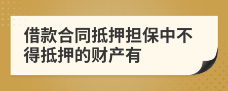 借款合同抵押担保中不得抵押的财产有