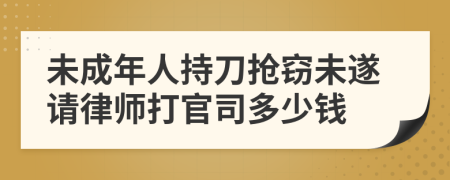 未成年人持刀抢窃未遂请律师打官司多少钱