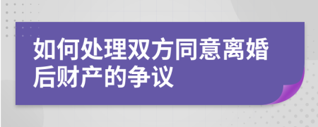 如何处理双方同意离婚后财产的争议