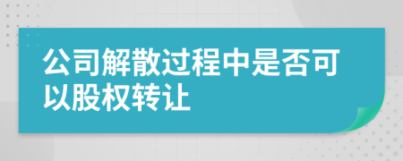 公司解散过程中是否可以股权转让