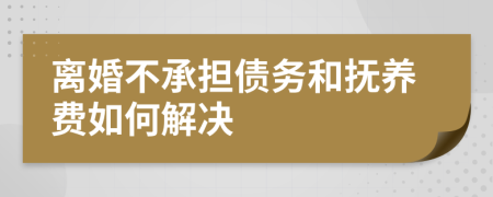 离婚不承担债务和抚养费如何解决