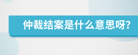 仲裁结案是什么意思呀？