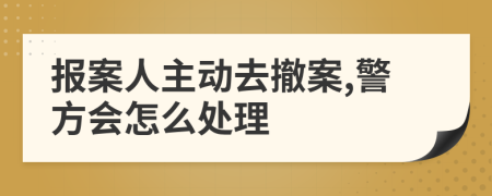 报案人主动去撤案,警方会怎么处理