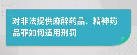 对非法提供麻醉药品、精神药品罪如何适用刑罚