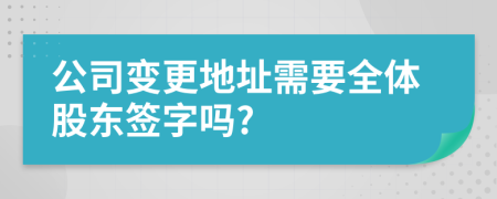 公司变更地址需要全体股东签字吗?