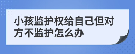 小孩监护权给自己但对方不监护怎么办