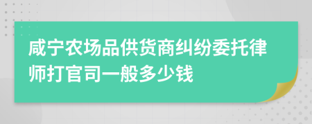 咸宁农场品供货商纠纷委托律师打官司一般多少钱