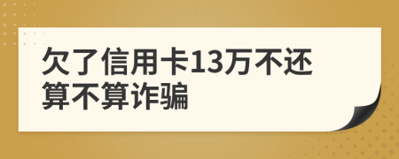 欠了信用卡13万不还算不算诈骗