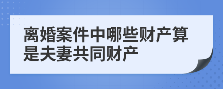 离婚案件中哪些财产算是夫妻共同财产