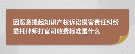 因恶意提起知识产权诉讼损害责任纠纷委托律师打官司收费标准是什么