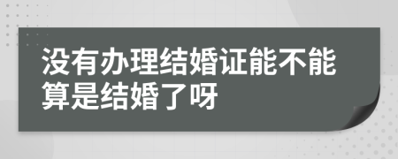 没有办理结婚证能不能算是结婚了呀