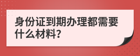 身份证到期办理都需要什么材料？