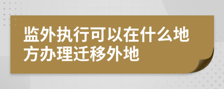 监外执行可以在什么地方办理迁移外地
