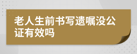 老人生前书写遗嘱没公证有效吗