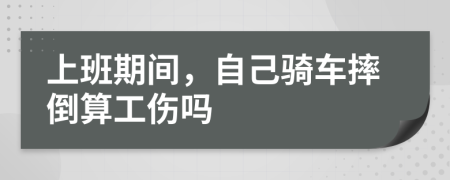 上班期间，自己骑车摔倒算工伤吗