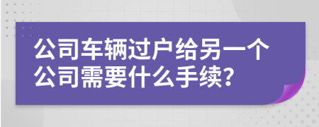 公司车辆过户给另一个公司需要什么手续？