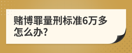 赌博罪量刑标准6万多怎么办?