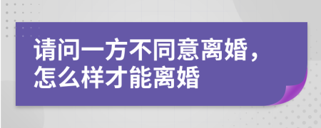 请问一方不同意离婚，怎么样才能离婚