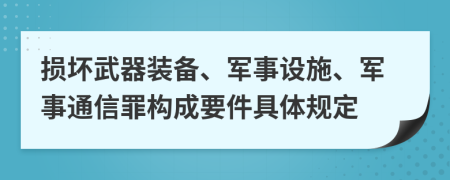 损坏武器装备、军事设施、军事通信罪构成要件具体规定