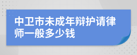 中卫市未成年辩护请律师一般多少钱