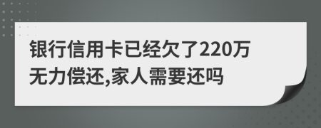 银行信用卡已经欠了220万无力偿还,家人需要还吗