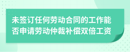未签订任何劳动合同的工作能否申请劳动仲裁补偿双倍工资