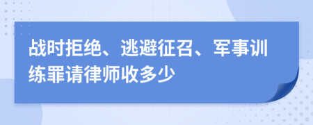 战时拒绝、逃避征召、军事训练罪请律师收多少