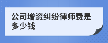 公司增资纠纷律师费是多少钱