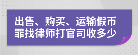 出售、购买、运输假币罪找律师打官司收多少