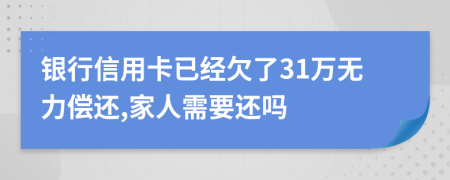 银行信用卡已经欠了31万无力偿还,家人需要还吗