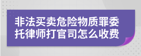 非法买卖危险物质罪委托律师打官司怎么收费