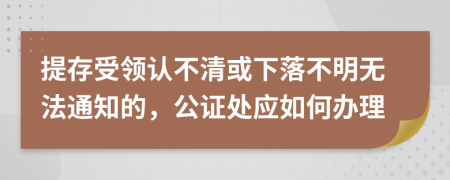 提存受领认不清或下落不明无法通知的，公证处应如何办理