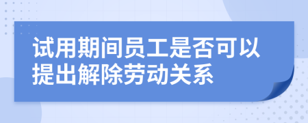 试用期间员工是否可以提出解除劳动关系