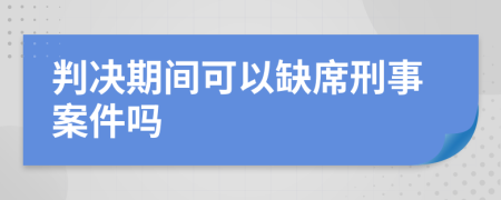 判决期间可以缺席刑事案件吗