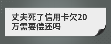 丈夫死了信用卡欠20万需要偿还吗