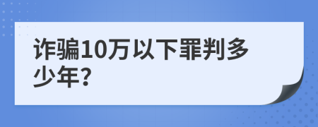 诈骗10万以下罪判多少年？