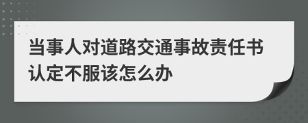 当事人对道路交通事故责任书认定不服该怎么办