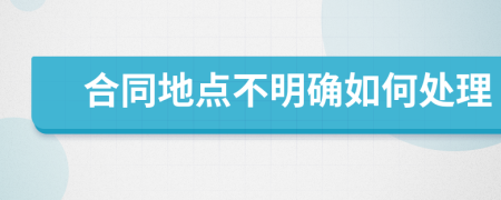 合同地点不明确如何处理