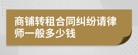 商铺转租合同纠纷请律师一般多少钱