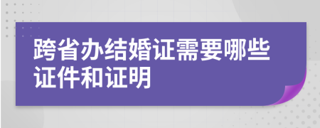 跨省办结婚证需要哪些证件和证明