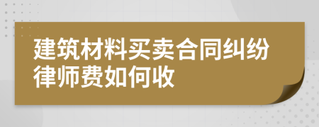 建筑材料买卖合同纠纷律师费如何收