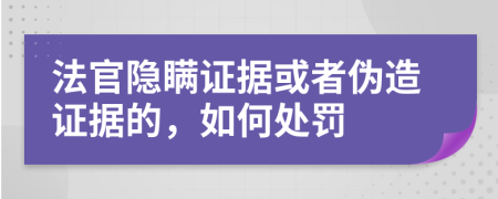 法官隐瞒证据或者伪造证据的，如何处罚