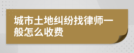 城市土地纠纷找律师一般怎么收费