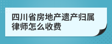 四川省房地产遗产归属律师怎么收费