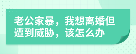 老公家暴，我想离婚但遭到威胁，该怎么办