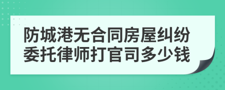 防城港无合同房屋纠纷委托律师打官司多少钱