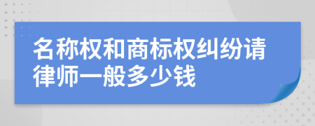 名称权和商标权纠纷请律师一般多少钱