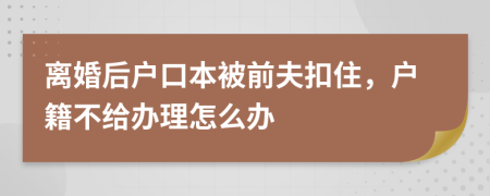 离婚后户口本被前夫扣住，户籍不给办理怎么办