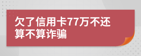 欠了信用卡77万不还算不算诈骗