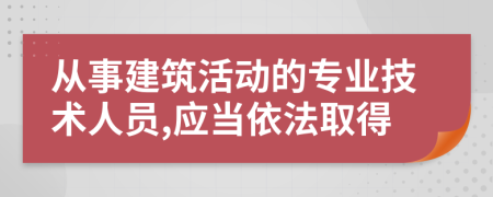 从事建筑活动的专业技术人员,应当依法取得